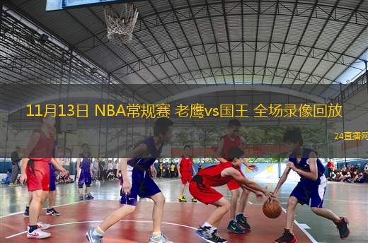 11月13日 NBA常规赛 老鹰vs国王 全场录像回放