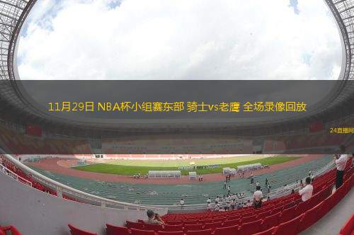 11月29日 NBA杯小组赛东部 骑士vs老鹰 全场录像回放