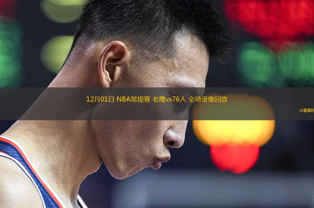 12月01日 NBA常规赛 老鹰vs76人 全场录像回放