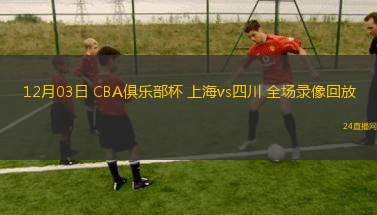 12月03日 CBA俱乐部杯 上海vs四川 全场录像回放