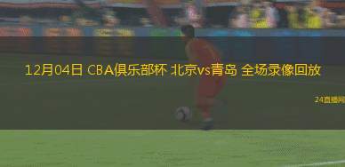 12月04日 CBA俱乐部杯 北京vs青岛 全场录像回放
