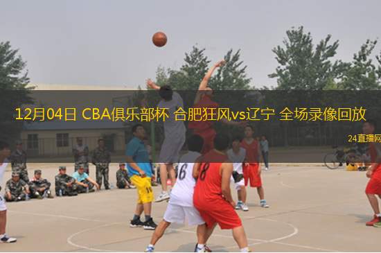 12月04日 CBA俱乐部杯 合肥狂风vs辽宁 全场录像回放