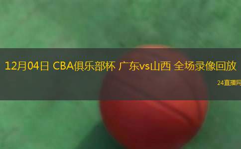 12月04日 CBA俱乐部杯 广东vs山西 全场录像回放