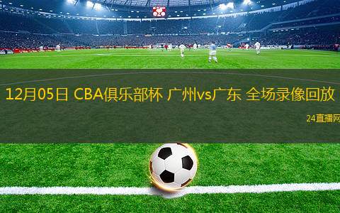12月05日 CBA俱乐部杯 广州vs广东 全场录像回放