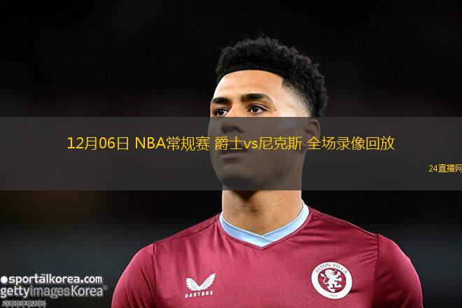 12月06日 NBA常规赛 爵士vs尼克斯 全场录像回放