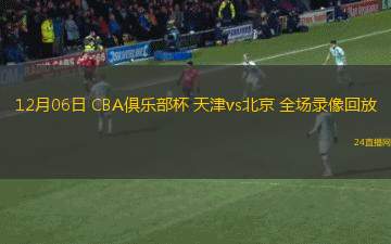 12月06日 CBA俱乐部杯 天津vs北京 全场录像回放