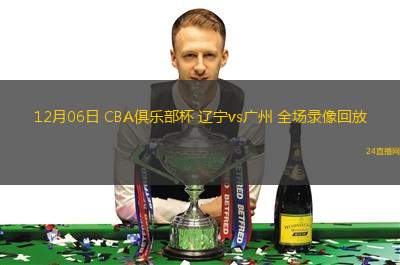 12月06日 CBA俱乐部杯 辽宁vs广州 全场录像回放