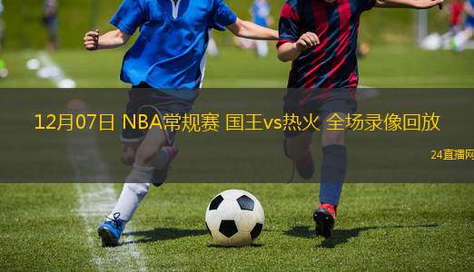 12月07日 NBA常规赛 国王vs热火 全场录像回放