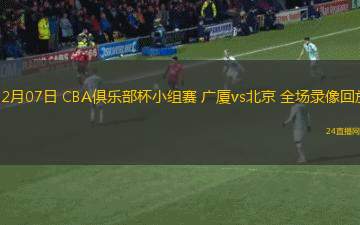 12月07日 CBA俱乐部杯小组赛 广厦vs北京 全场录像回放