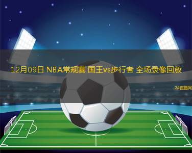 12月09日 NBA常规赛 国王vs步行者 全场录像回放