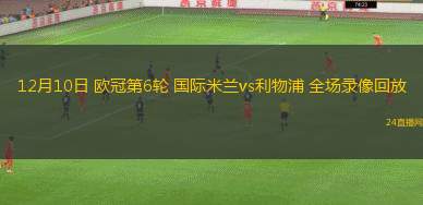 12月10日 欧冠第6轮 国际米兰vs利物浦 全场录像回放