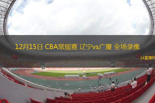 12月15日 CBA常规赛 辽宁vs广厦 全场录像