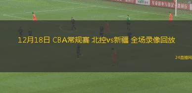 12月18日 CBA常规赛 北控vs新疆 全场录像回放