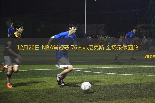 12月20日 NBA常规赛 76人vs尼克斯 全场录像回放