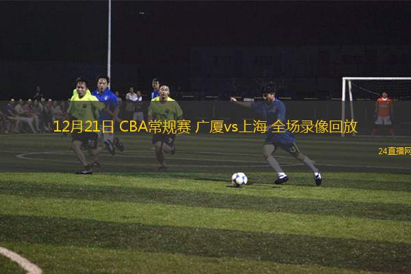 12月21日 CBA常规赛 广厦vs上海 全场录像回放