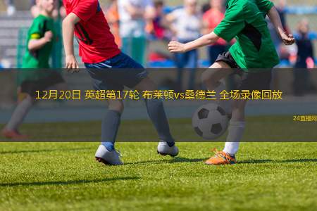 12月20日 英超第17轮 布莱顿vs桑德兰 全场录像回放