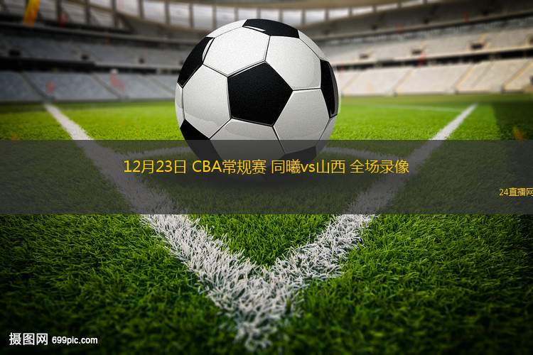 12月23日 CBA常规赛 同曦vs山西 全场录像
