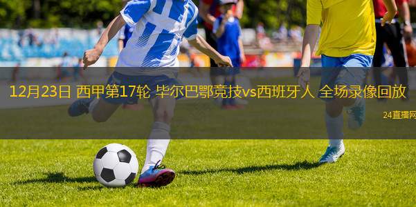 12月23日 西甲第17轮 毕尔巴鄂竞技vs西班牙人 全场录像回放