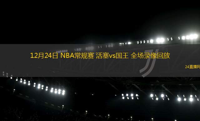 12月24日 NBA常规赛 活塞vs国王 全场录像回放