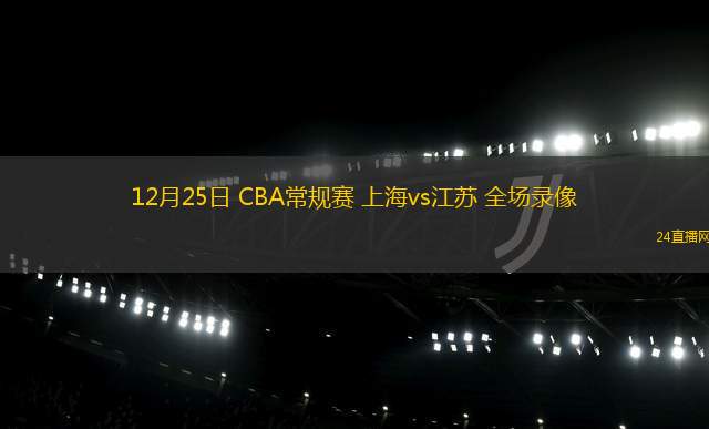 12月25日 CBA常规赛 上海vs江苏 全场录像
