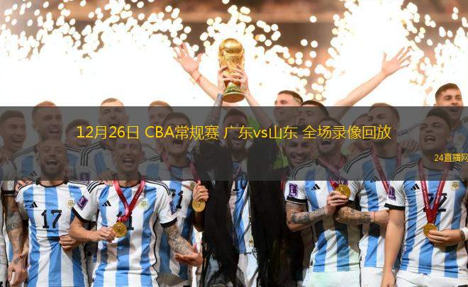 12月26日 CBA常规赛 广东vs山东 全场录像回放