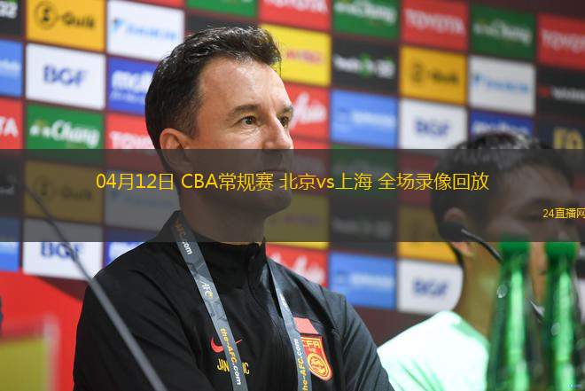 04月12日 CBA常规赛 北京vs上海 全场录像回放