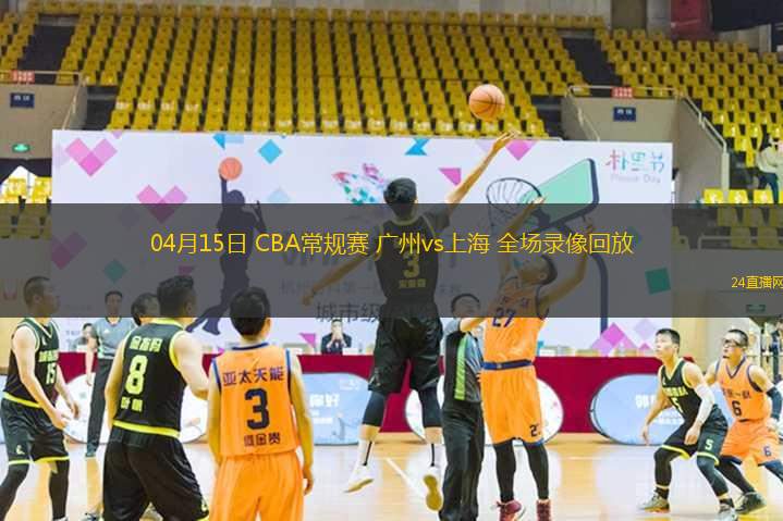 04月15日 CBA常规赛 广州vs上海 全场录像回放