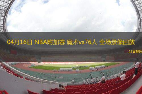04月16日 NBA附加赛 魔术vs76人 全场录像回放