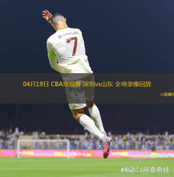 04月19日 CBA常规赛 深圳vs山东 全场录像回放
