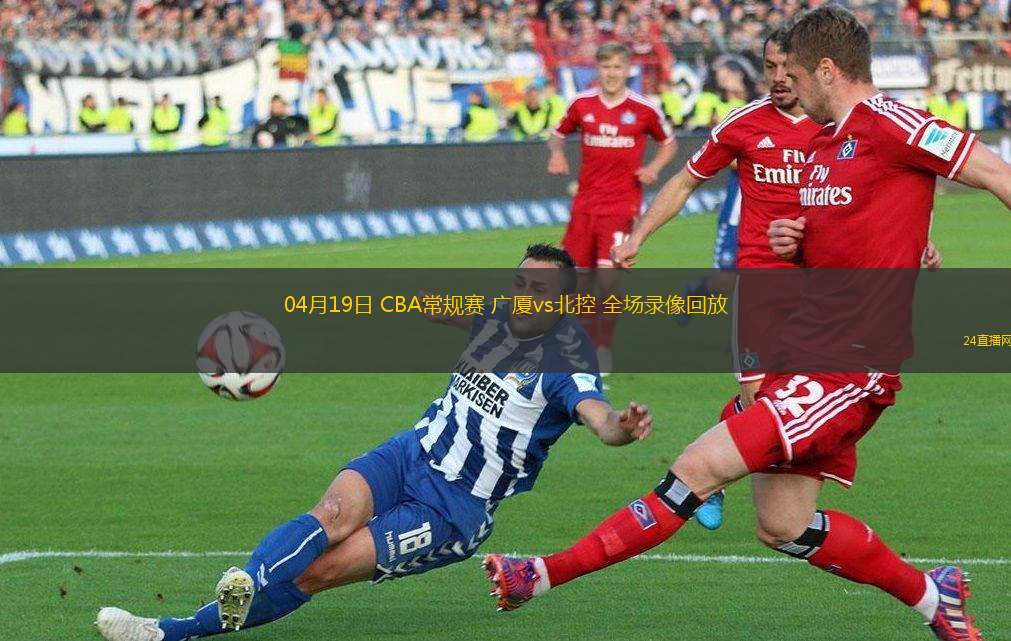 04月19日 CBA常规赛 广厦vs北控 全场录像回放