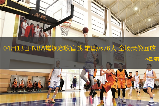 04月13日 NBA常规赛收官战 雄鹿vs76人 全场录像回放