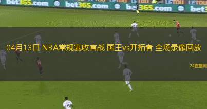 04月13日 NBA常规赛收官战 国王vs开拓者 全场录像回放