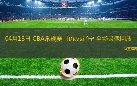 04月13日 CBA常规赛 山东vs辽宁 全场录像回放