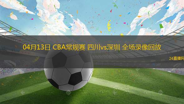 04月13日 CBA常规赛 四川vs深圳 全场录像回放