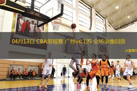 04月13日 CBA常规赛 广州vs江苏 全场录像回放