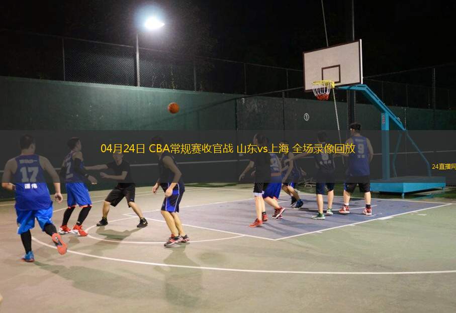 04月24日 CBA常规赛收官战 山东vs上海 全场录像回放