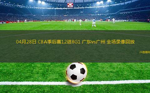04月28日 CBA季后赛12进8G1 广东vs广州 全场录像回放