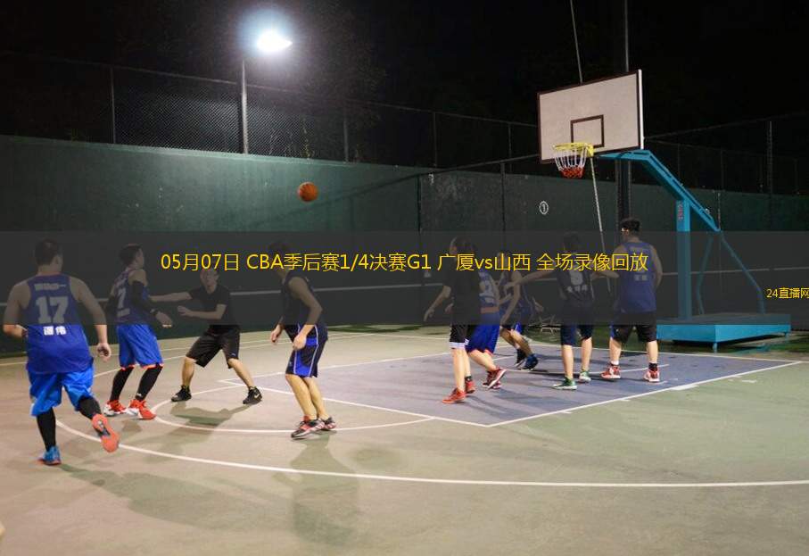 05月07日 CBA季后赛1/4决赛G1 广厦vs山西 全场录像回放
