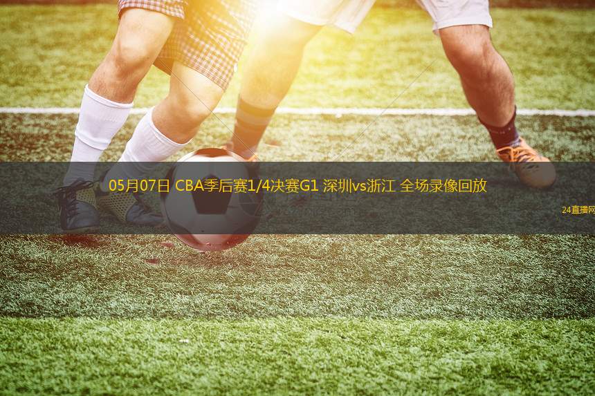 05月07日 CBA季后赛1/4决赛G1 深圳vs浙江 全场录像回放