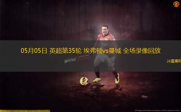 05月05日 英超第35轮 埃弗顿vs曼城 全场录像回放