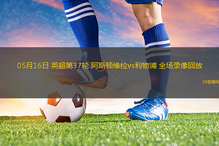 05月16日 英超第37轮 阿斯顿维拉vs利物浦 全场录像回放