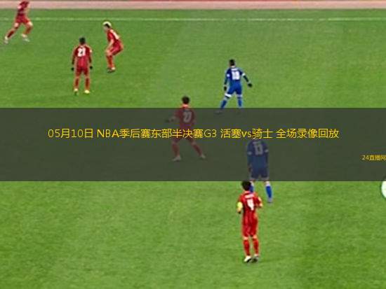 05月10日 NBA季后赛东部半决赛G3 活塞vs骑士 全场录像回放