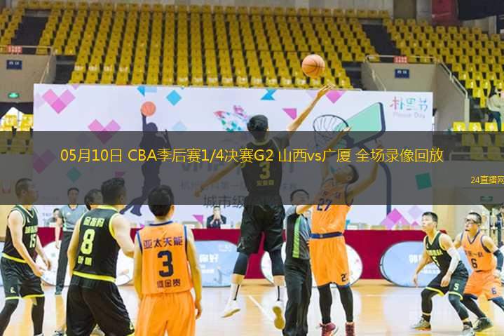 05月10日 CBA季后赛1/4决赛G2 山西vs广厦 全场录像回放