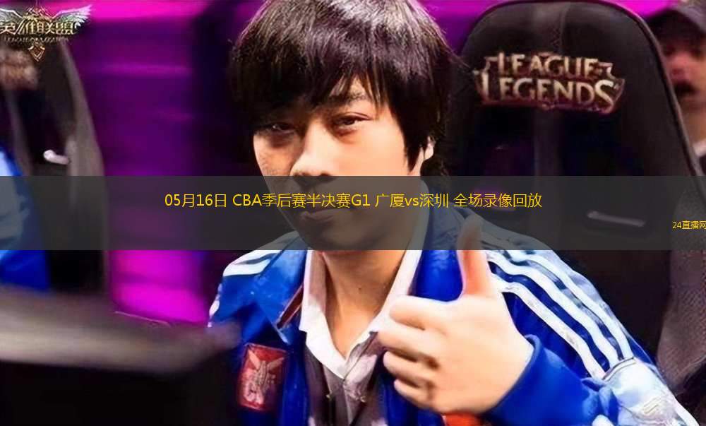 05月16日 CBA季后赛半决赛G1 广厦vs深圳 全场录像回放