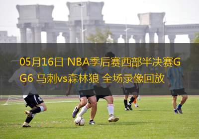 05月16日 NBA季后赛西部半决赛G6 马刺vs森林狼 全场录像回放