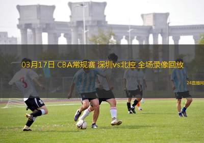 03月17日 CBA常规赛 深圳vs北控 全场录像回放